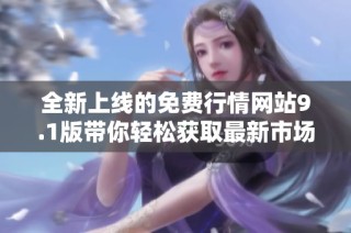 全新上线的免费行情网站9.1版带你轻松获取最新市场动态