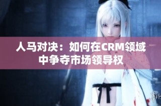 人马对决：如何在CRM领域中争夺市场领导权