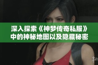 深入探索《神梦传奇私服》中的神秘地图以及隐藏秘密区域