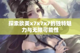 探索欧美x7x7x7的独特魅力与无限可能性