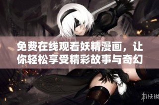 免费在线观看妖精漫画，让你轻松享受精彩故事与奇幻冒险