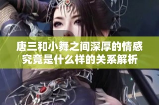 唐三和小舞之间深厚的情感究竟是什么样的关系解析