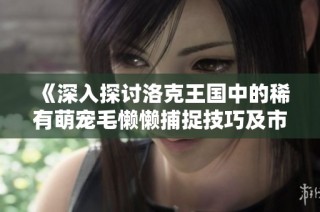 《深入探讨洛克王国中的稀有萌宠毛懒懒捕捉技巧及市场分析》