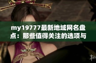 my19777最新地域网名盘点：那些值得关注的选项与推荐