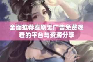 全面推荐泰剧无广告免费观看的平台与资源分享