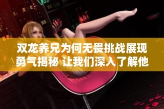 双龙养兄为何无畏挑战展现勇气揭秘 让我们深入了解他们的坚定与执着