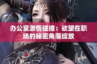 办公室激情碰撞：欲望在职场的秘密角落绽放