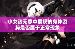 小女孩无意中展现的身体姿势是否属于正常现象
