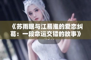 《苏雨眠与江易淮的爱恋纠葛：一段命运交错的故事》