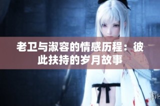 老卫与淑容的情感历程：彼此扶持的岁月故事