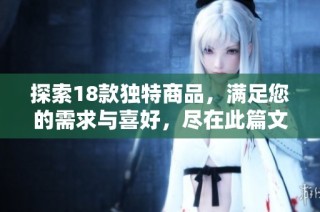 探索18款独特商品，满足您的需求与喜好，尽在此篇文章中