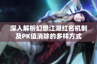 深入解析幻想江湖红名机制及PK值消除的多样方式
