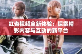 红杏视频全新体验：探索精彩内容与互动的新平台
