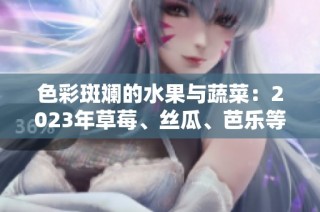 色彩斑斓的水果与蔬菜：2023年草莓、丝瓜、芭乐等的美味探索