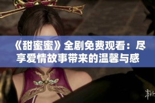 《甜蜜蜜》全剧免费观看：尽享爱情故事带来的温馨与感动