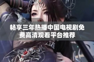 畅享三年热播中国电视剧免费高清观看平台推荐