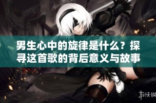 男生心中的旋律是什么？探寻这首歌的背后意义与故事