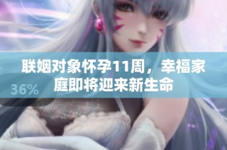 联姻对象怀孕11周，幸福家庭即将迎来新生命