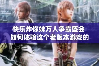 快乐炸你妹万人争霸盛会 如何体验这个老版本游戏的乐趣与热情