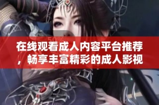 在线观看成人内容平台推荐，畅享丰富精彩的成人影视体验