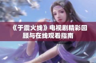《于震火线》电视剧精彩回顾与在线观看指南