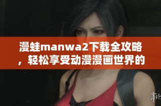 漫蛙manwa2下载全攻略，轻松享受动漫漫画世界的无限乐趣