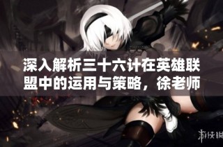 深入解析三十六计在英雄联盟中的运用与策略，徐老师独家解读