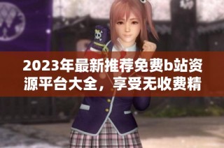 2023年最新推荐免费b站资源平台大全，享受无收费精彩内容