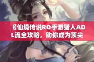 《仙境传说RO手游猎人ADL流全攻略，助你成为顶尖输出高手》