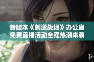 新版本《刺激战场》办公室免费直播活动全程热潮来袭