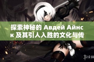 探索神秘的 Авдей Айнск 及其引人入胜的文化与传说