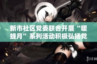 新市社区党委联合开展“暖蜂月”系列活动积极弘扬党建文化