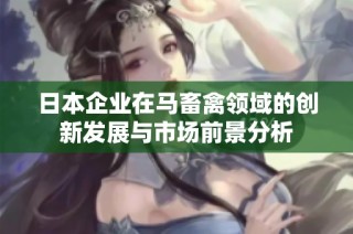 日本企业在马畜禽领域的创新发展与市场前景分析
