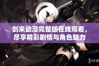 剑来动漫完整版在线观看，尽享精彩剧情与角色魅力