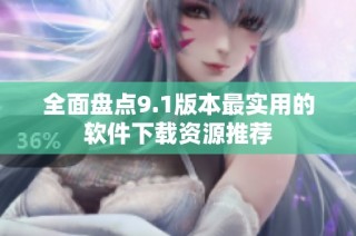 全面盘点9.1版本最实用的软件下载资源推荐