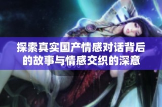 探索真实国产情感对话背后的故事与情感交织的深意