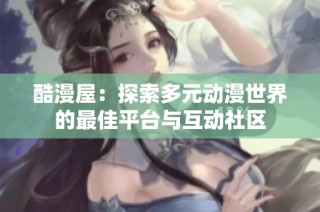 酷漫屋：探索多元动漫世界的最佳平台与互动社区