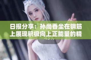 日报分享：孙尚香坐在钢筋上展现积极向上正能量的精彩瞬间
