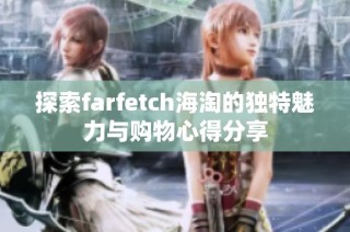 探索farfetch海淘的独特魅力与购物心得分享