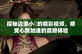 探秘边添小泬的精彩视频，感受心跳加速的震撼体验