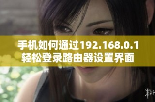 手机如何通过192.168.0.1轻松登录路由器设置界面