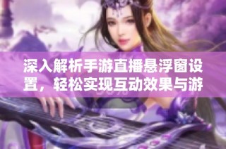 深入解析手游直播悬浮窗设置，轻松实现互动效果与游戏画面同步展示