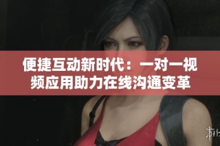 便捷互动新时代：一对一视频应用助力在线沟通变革