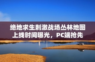 绝地求生刺激战场丛林地图上线时间曝光，PC端抢先体验引期待