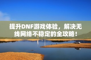 提升DNF游戏体验，解决无线网络不稳定的全攻略！