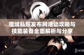 魔域私服发布网活动攻略与技能装备全面解析与分享