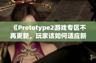 《Prototype2游戏专区不再更新，玩家该如何适应新变化》
