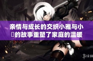 亲情与成长的交织小雅与小泬的故事重塑了家庭的温暖与挑战(1)