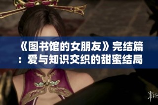 《图书馆的女朋友》完结篇：爱与知识交织的甜蜜结局