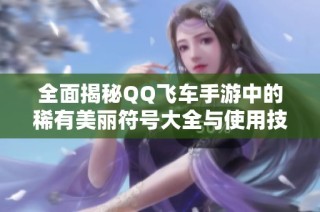 全面揭秘QQ飞车手游中的稀有美丽符号大全与使用技巧